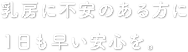 乳房に不安のある方に１日も早い安心を。