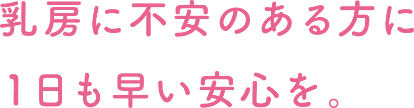 乳房に不安のある方に１日も早い安心を。